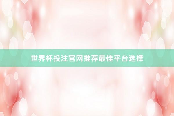 世界杯投注官网推荐最佳平台选择