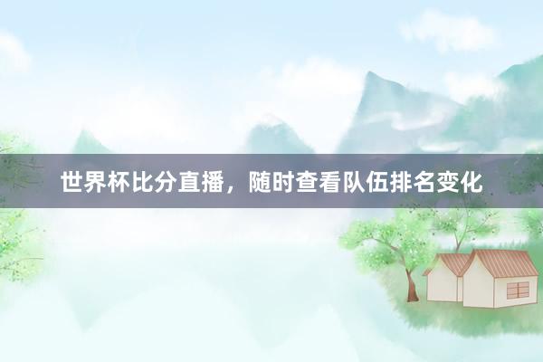 世界杯比分直播，随时查看队伍排名变化