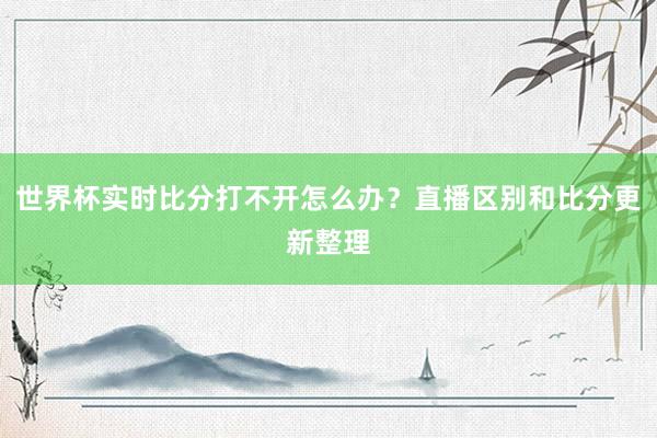 世界杯实时比分打不开怎么办？直播区别和比分更新整理