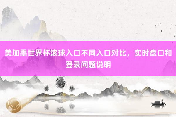 美加墨世界杯滚球入口不同入口对比，实时盘口和登录问题说明