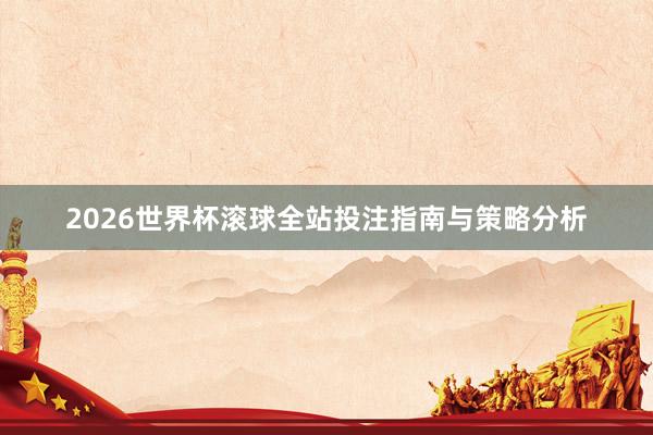 2026世界杯滚球全站投注指南与策略分析