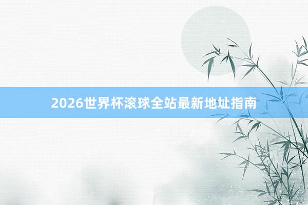 2026世界杯滚球全站最新地址指南