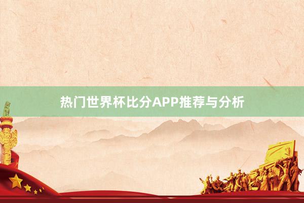 热门世界杯比分APP推荐与分析