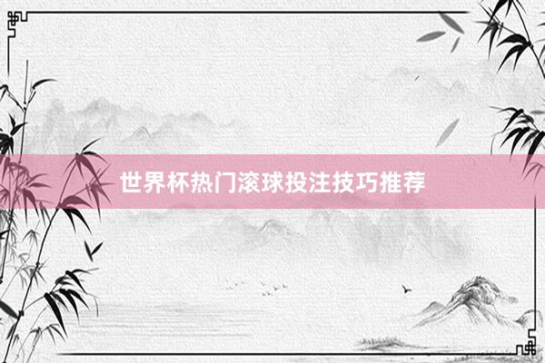 世界杯热门滚球投注技巧推荐
